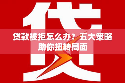 琼海贷款被拒怎么办？五大策略助你扭转局面