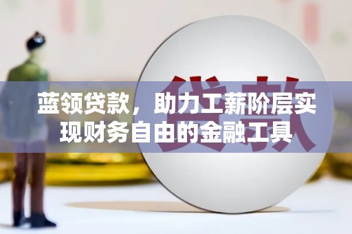 琼海蓝领贷款，助力工薪阶层实现财务自由的金融工具