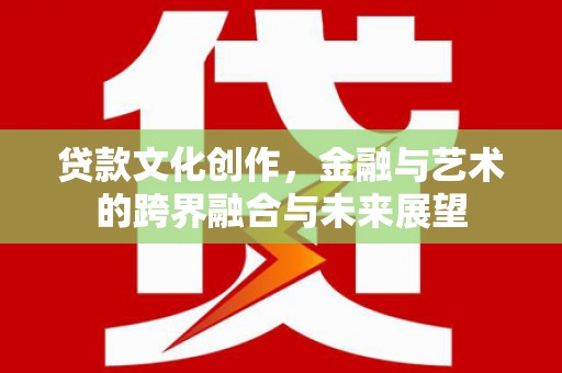 琼海贷款文化创作，金融与艺术的跨界融合与未来展望