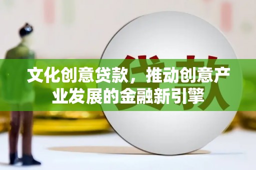 琼海文化创意贷款，推动创意产业发展的金融新引擎