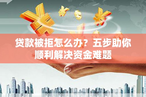 琼海贷款被拒怎么办？五步助你顺利解决资金难题