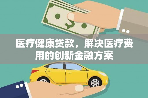 琼海医疗健康贷款，解决医疗费用的创新金融方案