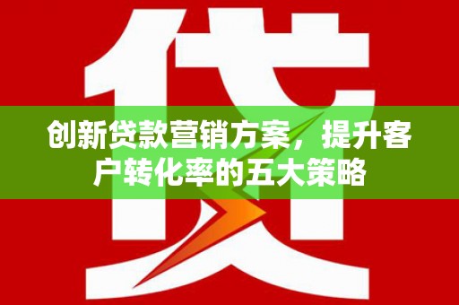 琼海创新贷款营销方案，提升客户转化率的五大策略