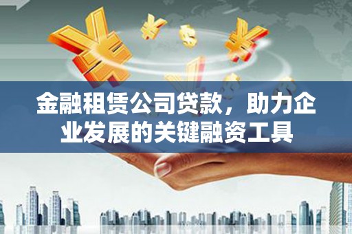 琼海金融租赁公司贷款，助力企业发展的关键融资工具