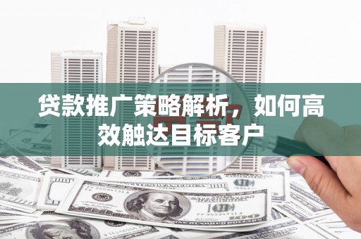 琼海贷款推广策略解析，如何高效触达目标客户