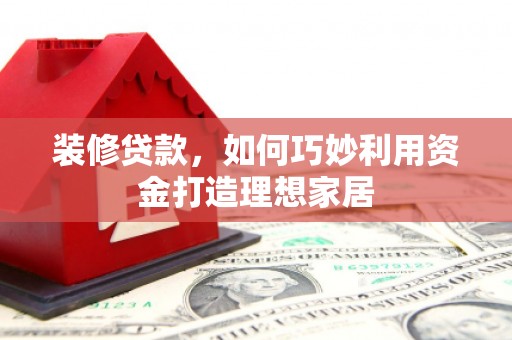 琼海装修贷款，如何巧妙利用资金打造理想家居