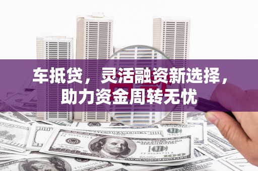琼海车抵贷，灵活融资新选择，助力资金周转无忧