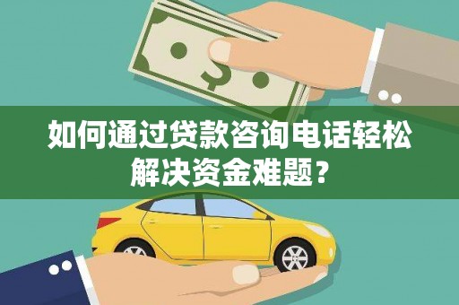 琼海如何通过贷款咨询电话轻松解决资金难题？