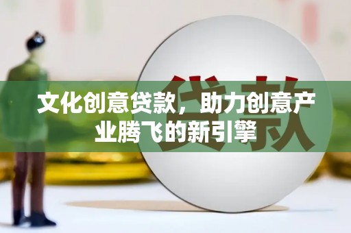 琼海文化创意贷款，助力创意产业腾飞的新引擎
