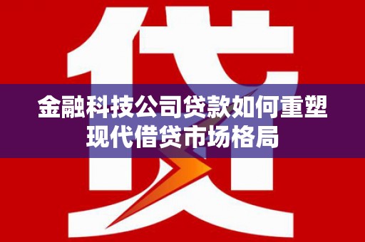 琼海金融科技公司贷款如何重塑现代借贷市场格局