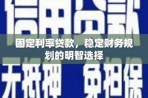 琼海固定利率贷款，稳定财务规划的明智选择