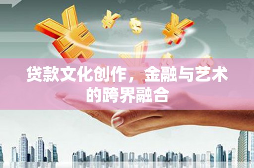 琼海贷款文化创作，金融与艺术的跨界融合