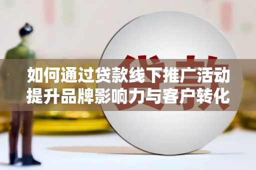 琼海如何通过贷款线下推广活动提升品牌影响力与客户转化率