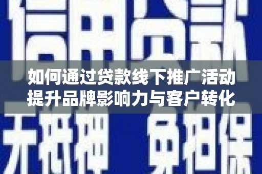 琼海如何通过贷款线下推广活动提升品牌影响力与客户转化率