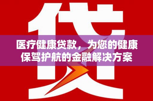 琼海医疗健康贷款，为您的健康保驾护航的金融解决方案