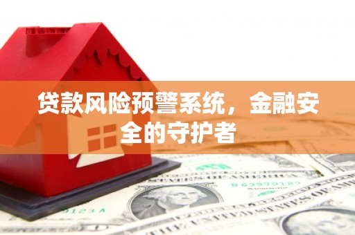 琼海贷款风险预警系统，金融安全的守护者