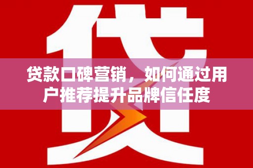 琼海贷款口碑营销，如何通过用户推荐提升品牌信任度