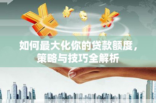 琼海如何最大化你的贷款额度，策略与技巧全解析