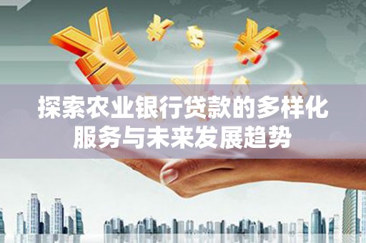 琼海探索农业银行贷款的多样化服务与未来发展趋势
