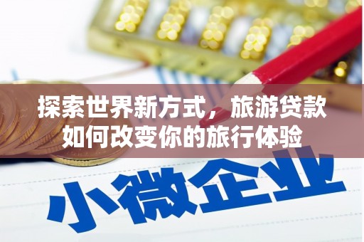 琼海探索世界新方式，旅游贷款如何改变你的旅行体验