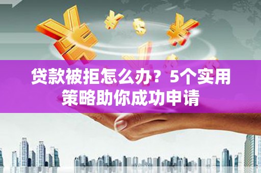琼海贷款被拒怎么办？5个实用策略助你成功申请