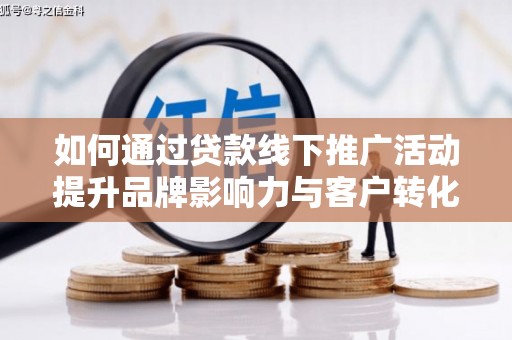 琼海如何通过贷款线下推广活动提升品牌影响力与客户转化率