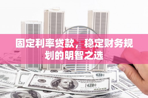 琼海固定利率贷款，稳定财务规划的明智之选