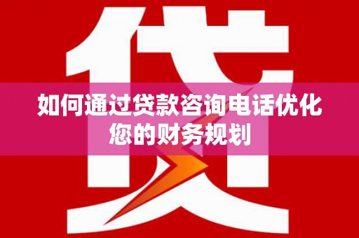 琼海如何通过贷款咨询电话优化您的财务规划