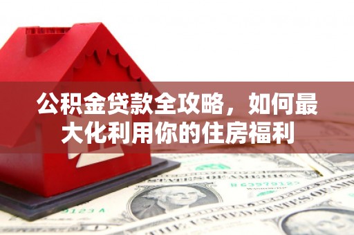 琼海公积金贷款全攻略，如何最大化利用你的住房福利