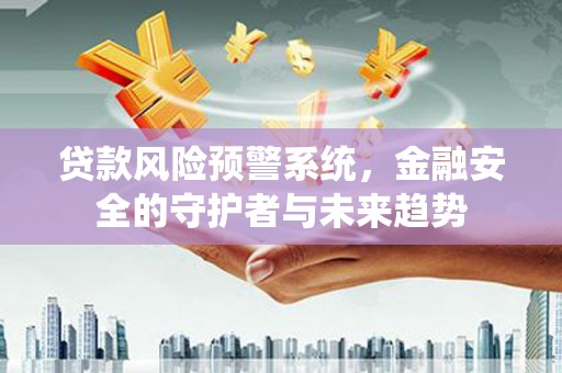 琼海贷款风险预警系统，金融安全的守护者与未来趋势