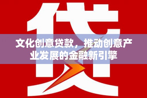琼海文化创意贷款，推动创意产业发展的金融新引擎