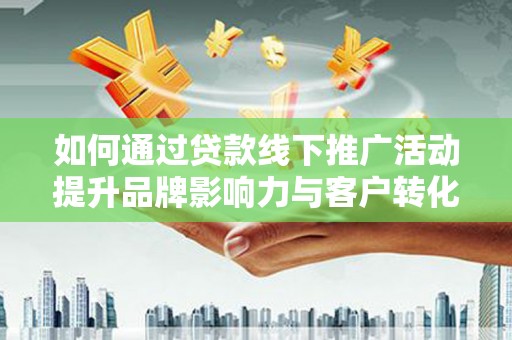 琼海如何通过贷款线下推广活动提升品牌影响力与客户转化率