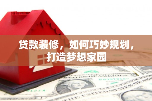 琼海贷款装修，如何巧妙规划，打造梦想家园