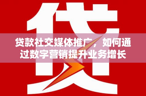 琼海贷款社交媒体推广，如何通过数字营销提升业务增长