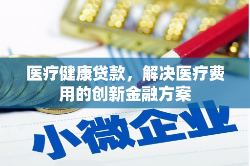 琼海医疗健康贷款，解决医疗费用的创新金融方案