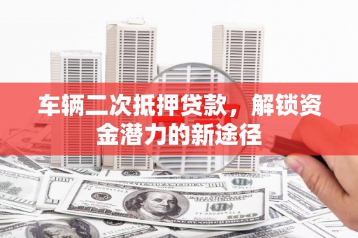 琼海车辆二次抵押贷款，解锁资金潜力的新途径