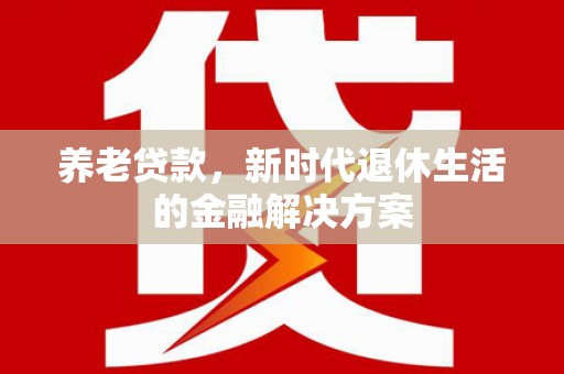 琼海养老贷款，新时代退休生活的金融解决方案