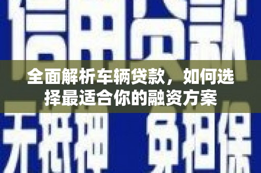 琼海全面解析车辆贷款，如何选择最适合你的融资方案