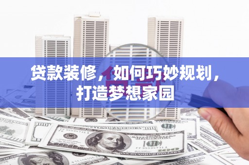 琼海贷款装修，如何巧妙规划，打造梦想家园