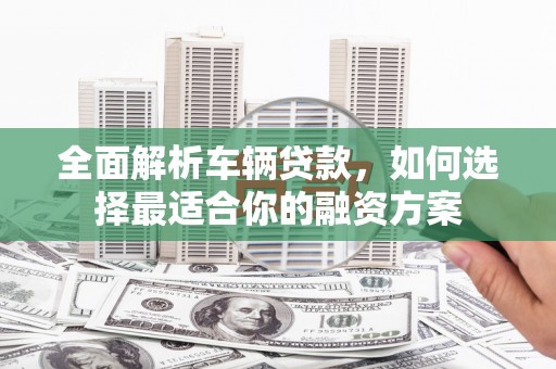 琼海全面解析车辆贷款，如何选择最适合你的融资方案