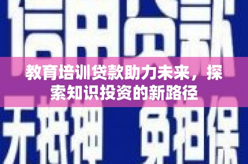 琼海教育培训贷款助力未来，探索知识投资的新路径