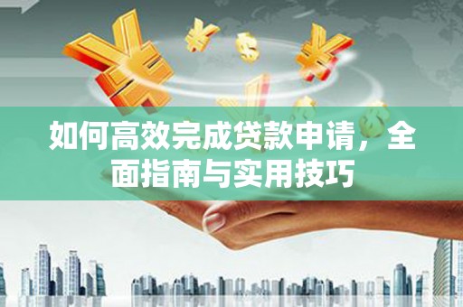 琼海如何高效完成贷款申请，全面指南与实用技巧