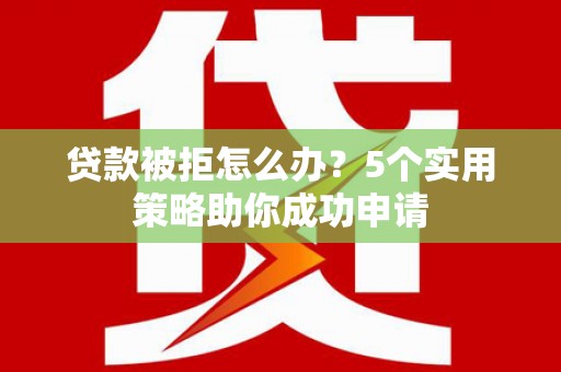 琼海贷款被拒怎么办？5个实用策略助你成功申请