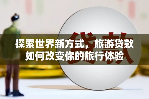 琼海探索世界新方式，旅游贷款如何改变你的旅行体验
