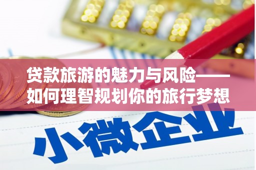 琼海贷款旅游的魅力与风险——如何理智规划你的旅行梦想