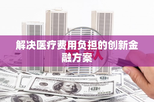 琼海解决医疗费用负担的创新金融方案